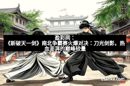 盈彩网：《新破天一剑》南北争霸赛火爆对决：刀光剑影，热血澎湃的巅峰较量