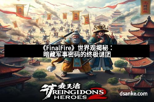 《FinalFire》世界观揭秘：暗藏军事密码的终极谜团