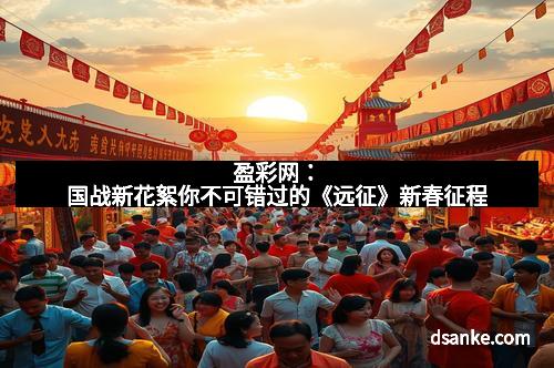盈彩网：国战新花絮你不可错过的《远征》新春征程